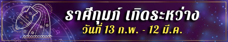 คนเกิดราศีกุมภ์ เกิดระหว่างวันที่ 13 ก.พ. ถึง 12 มี.ค.