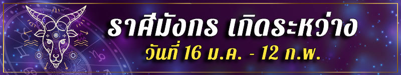 คนเกิดราศีมังกร เกิดระหว่างวันที่ 16 ม.ค. ถึง 12 ก.พ.