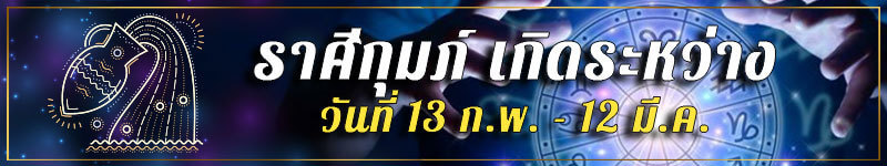 คนเกิดราศีกุมภ์ เกิดระหว่างวันที่ 13 ก.พ. ถึง 12 มี.ค.