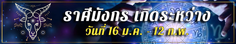 คนเกิดราศีมังกร เกิดระหว่างวันที่ 16 ม.ค. ถึง 12 ก.พ.